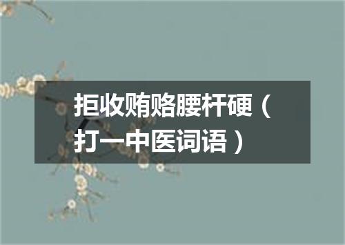 拒收贿赂腰杆硬（打一中医词语）