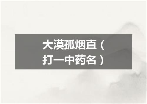 大漠孤烟直（打一中药名）