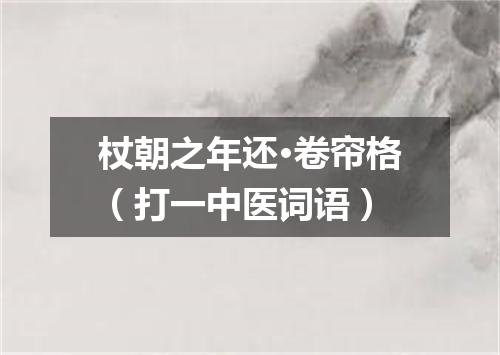 杖朝之年还·卷帘格（打一中医词语）