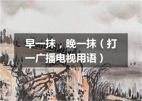 早一抹，晚一抹（打一广播电视用语）