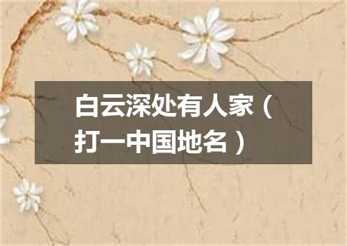 白云深处有人家（打一中国地名）