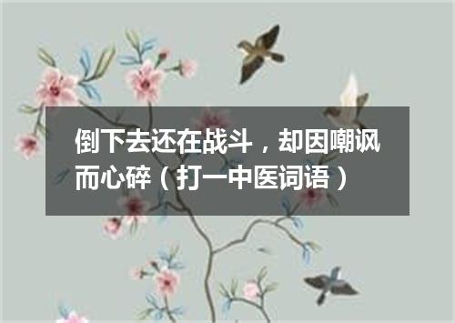 倒下去还在战斗，却因嘲讽而心碎（打一中医词语）