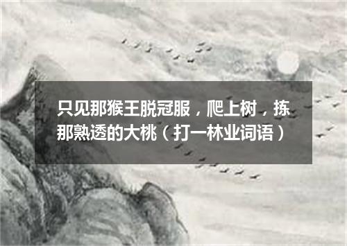 只见那猴王脱冠服，爬上树，拣那熟透的大桃（打一林业词语）