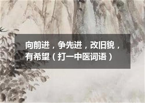 向前进，争先进，改旧貌，有希望（打一中医词语）