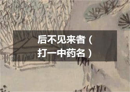 后不见来者（打一中药名）