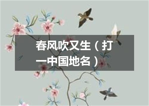 春风吹又生（打一中国地名）