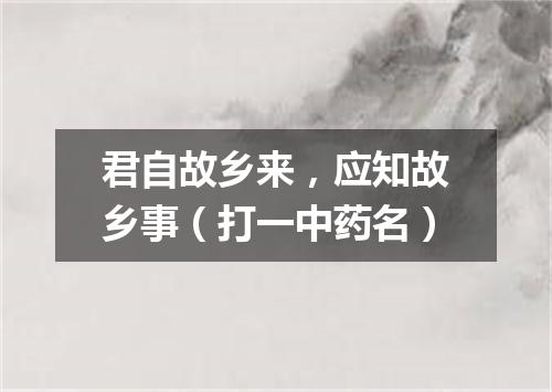 君自故乡来，应知故乡事（打一中药名）