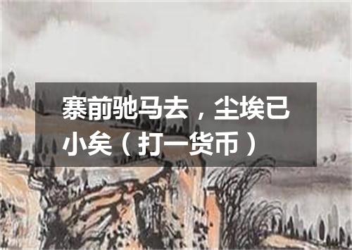 寨前驰马去，尘埃已小矣（打一货币）