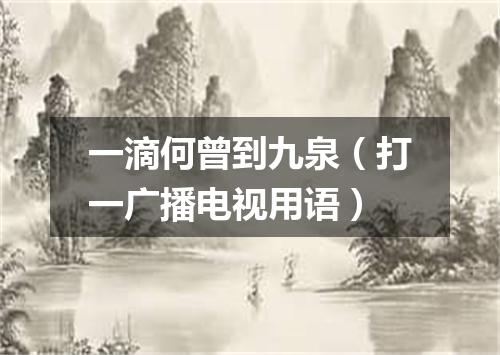 一滴何曾到九泉（打一广播电视用语）