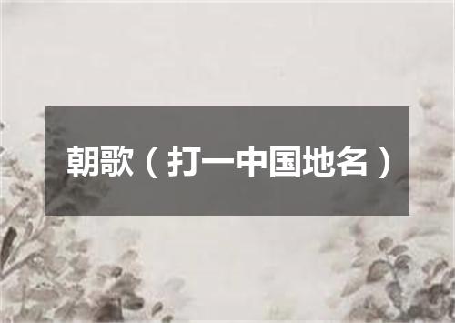 朝歌（打一中国地名）