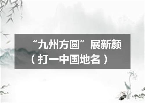 “九州方圆”展新颜（打一中国地名）