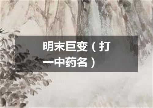 明末巨变（打一中药名）