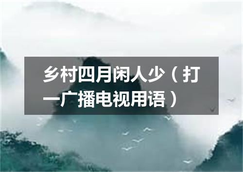 乡村四月闲人少（打一广播电视用语）