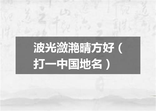 波光潋滟晴方好（打一中国地名）