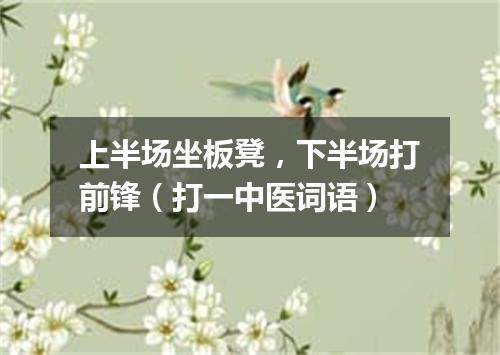 上半场坐板凳，下半场打前锋（打一中医词语）
