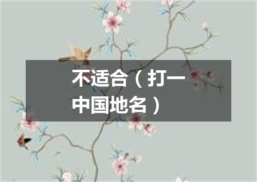 不适合（打一中国地名）