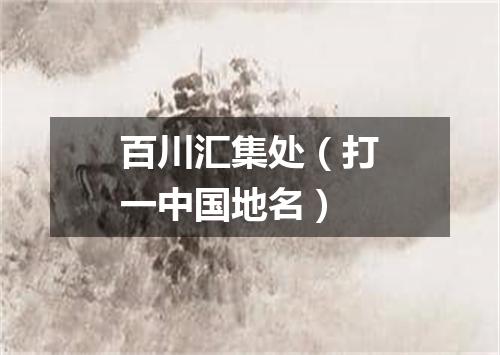 百川汇集处（打一中国地名）