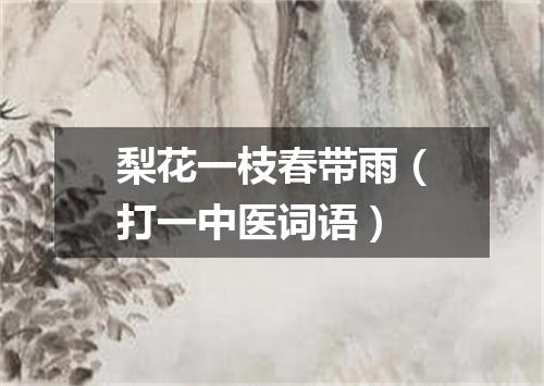 梨花一枝春带雨（打一中医词语）