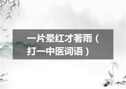 一片晕红才著雨（打一中医词语）