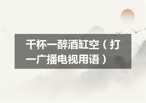 千杯一醉酒缸空（打一广播电视用语）