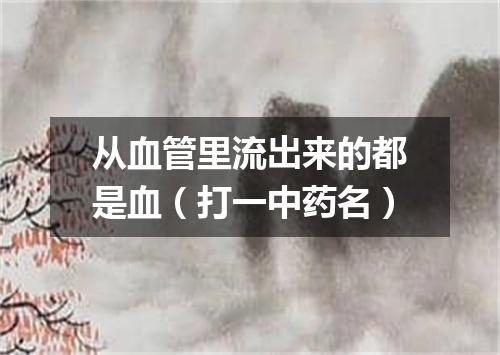 从血管里流出来的都是血（打一中药名）