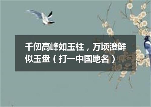 千仞高峰如玉柱，万顷澄鲜似玉盘（打一中国地名）