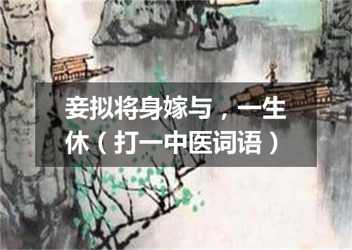 妾拟将身嫁与，一生休（打一中医词语）