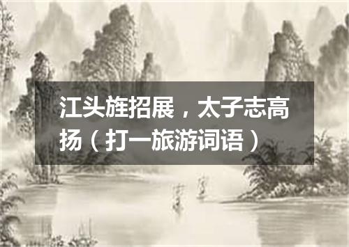 江头旌招展，太子志高扬（打一旅游词语）