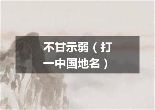 不甘示弱（打一中国地名）