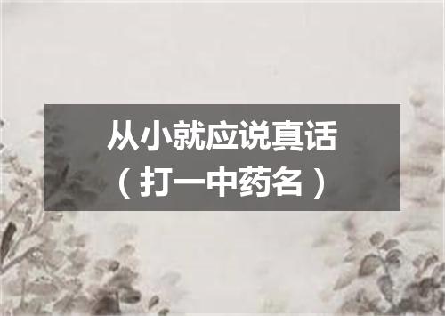 从小就应说真话（打一中药名）