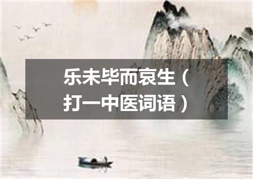 乐未毕而哀生（打一中医词语）