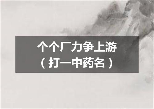 个个厂力争上游（打一中药名）