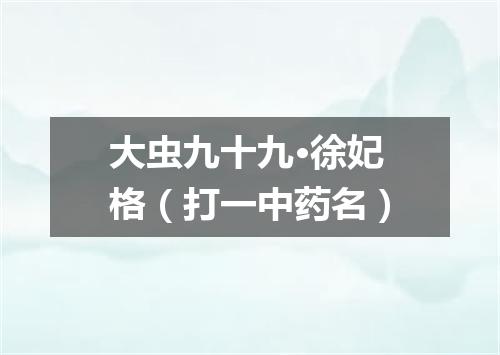 大虫九十九·徐妃格（打一中药名）