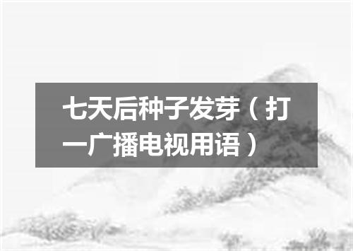 七天后种子发芽（打一广播电视用语）