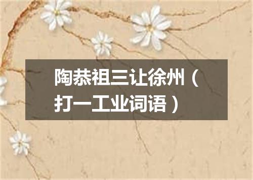 陶恭祖三让徐州（打一工业词语）