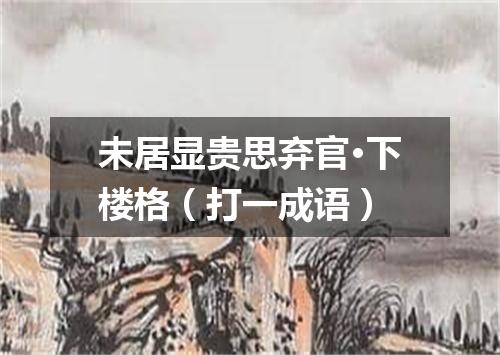 未居显贵思弃官·下楼格（打一成语）