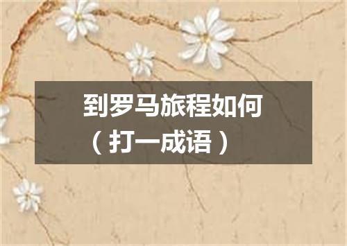 到罗马旅程如何（打一成语）