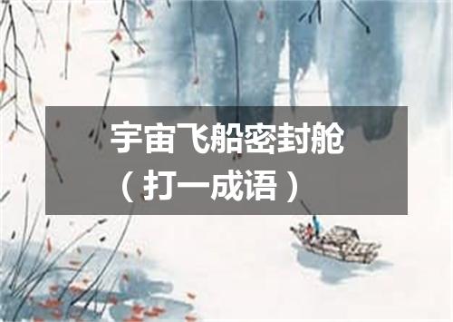 宇宙飞船密封舱（打一成语）