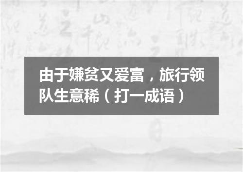 由于嫌贫又爱富，旅行领队生意稀（打一成语）