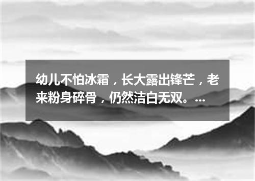 幼儿不怕冰霜，长大露出锋芒，老来粉身碎骨，仍然洁白无双。（打一植物）
