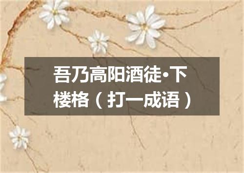 吾乃高阳酒徒·下楼格（打一成语）