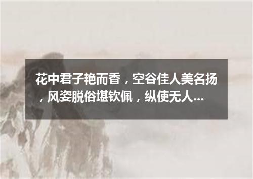 花中君子艳而香，空谷佳人美名扬，风姿脱俗堪钦佩，纵使无人也自芳。（打一植物）