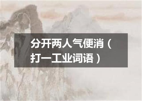 分开两人气便消（打一工业词语）