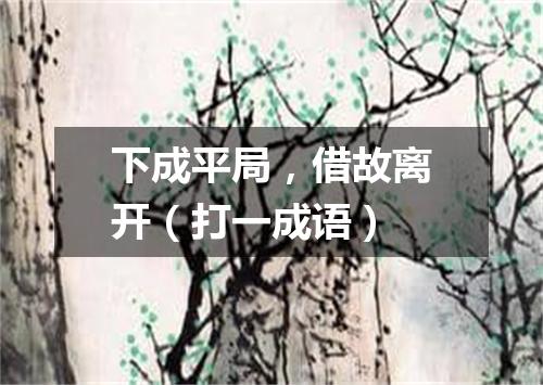 下成平局，借故离开（打一成语）