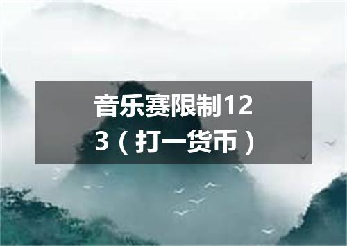 音乐赛限制123（打一货币）