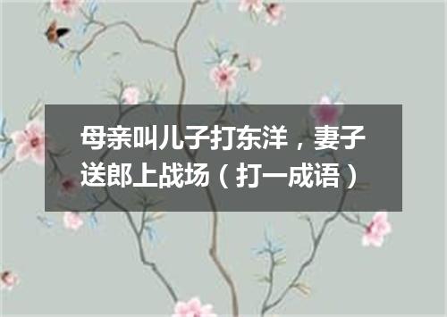 母亲叫儿子打东洋，妻子送郎上战场（打一成语）