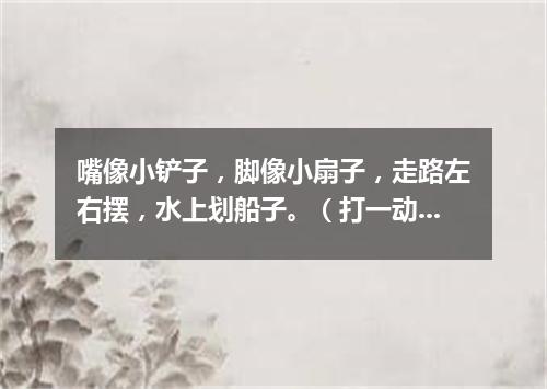 嘴像小铲子，脚像小扇子，走路左右摆，水上划船子。（打一动物）