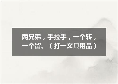 两兄弟，手拉手，一个转，一个留。（打一文具用品）