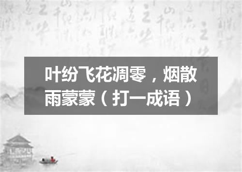 叶纷飞花凋零，烟散雨蒙蒙（打一成语）