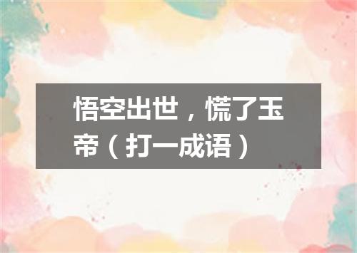 悟空出世，慌了玉帝（打一成语）